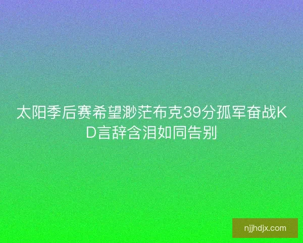 太阳季后赛希望渺茫布克39分孤军奋战KD言辞含泪如同告别 太阳季后赛希望渺茫布克39分孤军奋战KD言辞含泪如同告别