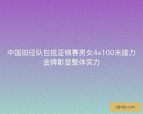 中国田径队包揽亚锦赛男女4×100米接力金牌彰显整体实力