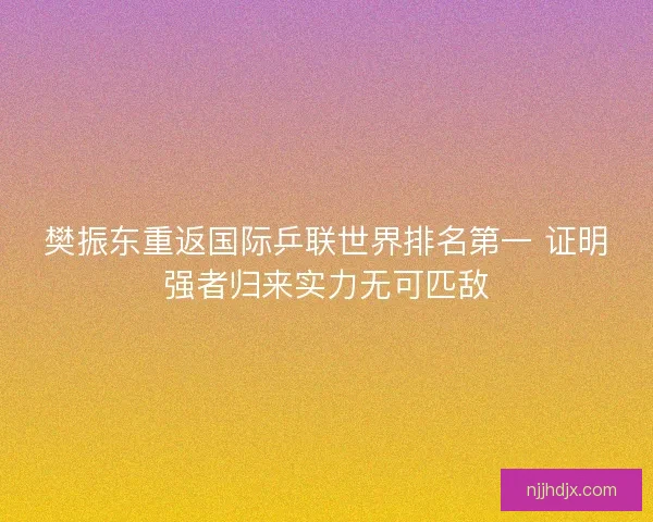 樊振东重返国际乒联世界排名第一 证明强者归来实力无可匹敌