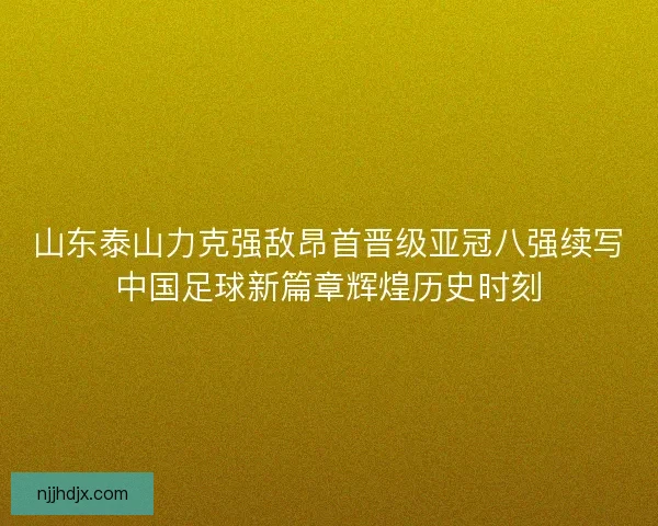 山东泰山力克强敌昂首晋级亚冠八强续写中国足球新篇章辉煌历史时刻