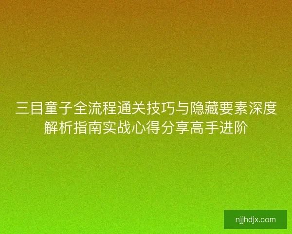 三目童子全流程通关技巧与隐藏要素深度解析指南实战心得分享高手进阶 三目童子全流程通关技巧与隐藏要素深度解析指南实战心得分享高手进阶