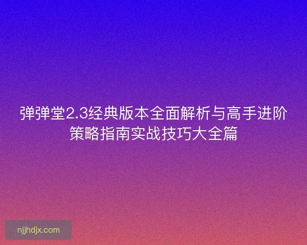 弹弹堂2.3经典版本全面解析与高手进阶策略指南实战技巧大全篇 弹弹堂2.3经典版本全面解析与高手进阶策略指南实战技巧大全篇