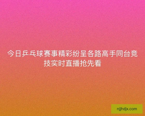 今日乒乓球赛事精彩纷呈各路高手同台竞技实时直播抢先看 今日乒乓球赛事精彩纷呈各路高手同台竞技实时直播抢先看