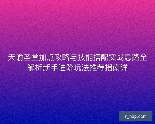 天谕圣堂加点攻略与技能搭配实战思路全解析新手进阶玩法推荐指南详 天谕圣堂加点攻略与技能搭配实战思路全解析新手进阶玩法推荐指南详