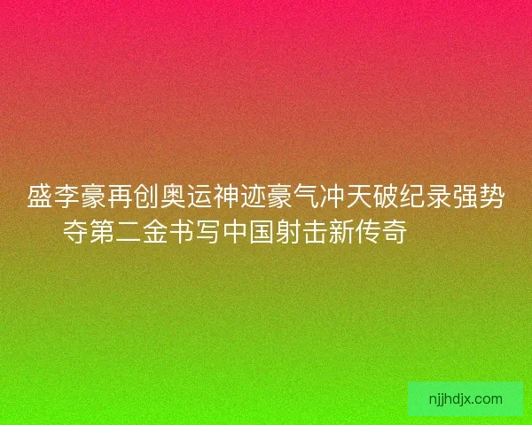 盛李豪再创奥运神迹豪气冲天破纪录强势夺第二金书写中国射击新传奇 🥇🎯 盛李豪再创奥运神迹豪气冲天破纪录强势夺第二金书写中国射击新传奇 🥇🎯