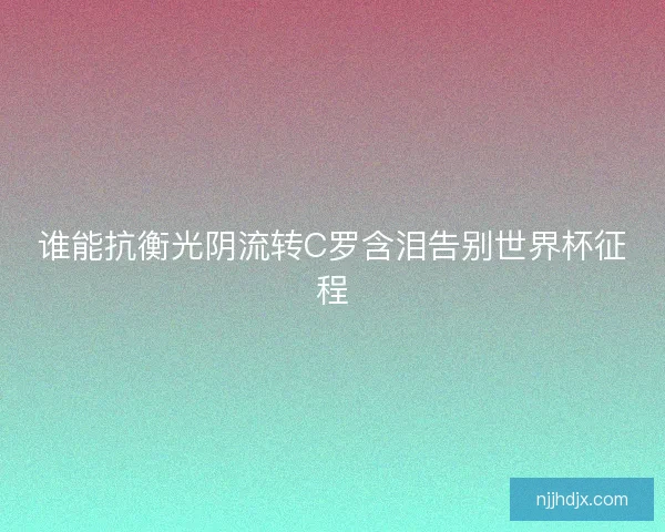 谁能抗衡光阴流转C罗含泪告别世界杯征程 谁能抗衡光阴流转C罗含泪告别世界杯征程
