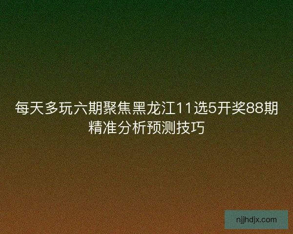 每天多玩六期聚焦黑龙江11选5开奖88期精准分析预测技巧