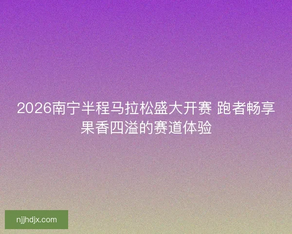 2026南宁半程马拉松盛大开赛 跑者畅享果香四溢的赛道体验 2026南宁半程马拉松盛大开赛 跑者畅享果香四溢的赛道体验