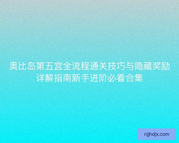 奥比岛第五宫全流程通关技巧与隐藏奖励详解指南新手进阶必看合集
