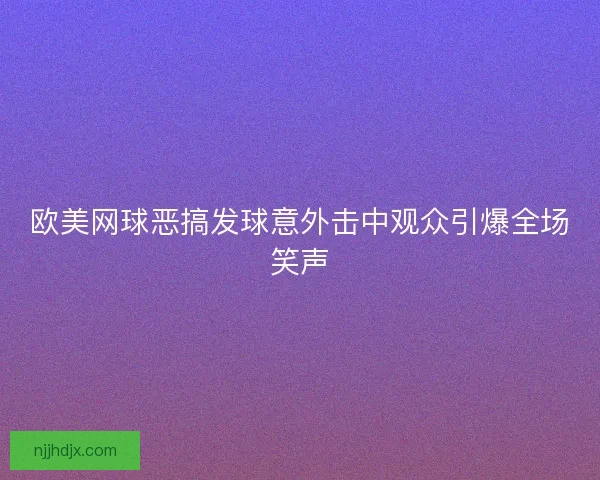 欧美网球恶搞发球意外击中观众引爆全场笑声
