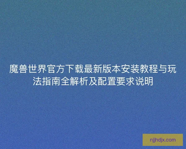 魔兽世界官方下载最新版本安装教程与玩法指南全解析及配置要求说明