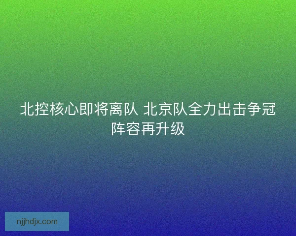 北控核心即将离队 北京队全力出击争冠阵容再升级 北控核心即将离队 北京队全力出击争冠阵容再升级