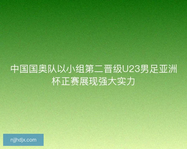 中国国奥队以小组第二晋级U23男足亚洲杯正赛展现强大实力 中国国奥队以小组第二晋级U23男足亚洲杯正赛展现强大实力