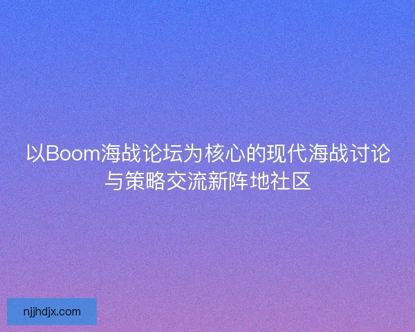 以Boom海战论坛为核心的现代海战讨论与策略交流新阵地社区 以Boom海战论坛为核心的现代海战讨论与策略交流新阵地社区
