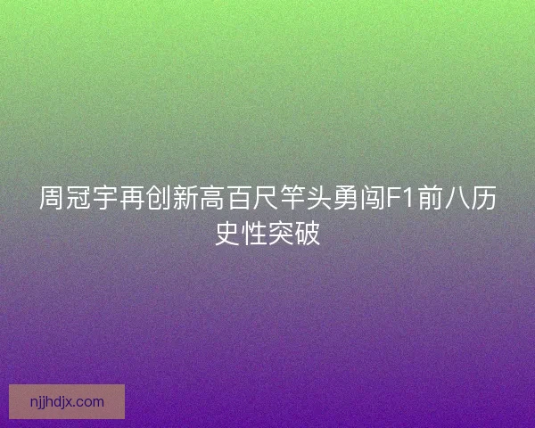 周冠宇再创新高百尺竿头勇闯F1前八历史性突破 周冠宇再创新高百尺竿头勇闯F1前八历史性突破