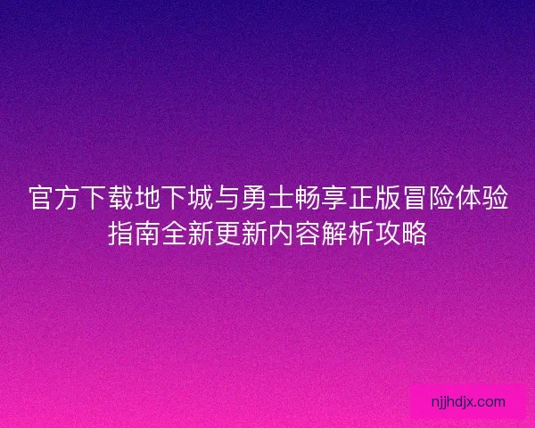 官方下载地下城与勇士畅享正版冒险体验指南全新更新内容解析攻略