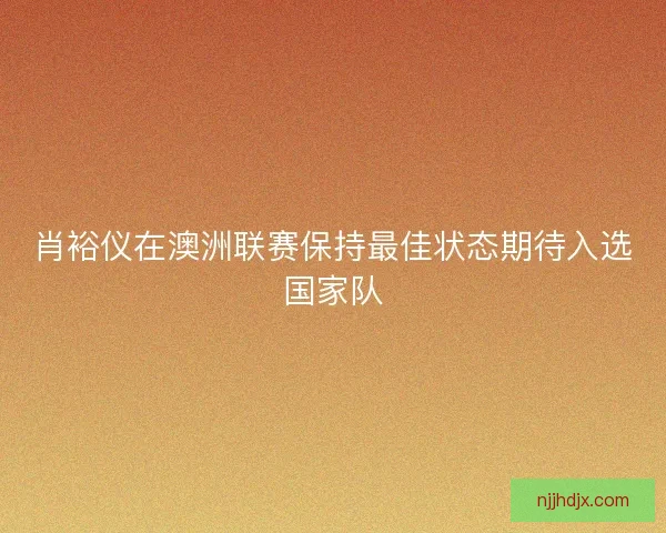 肖裕仪在澳洲联赛保持最佳状态期待入选国家队 肖裕仪在澳洲联赛保持最佳状态期待入选国家队