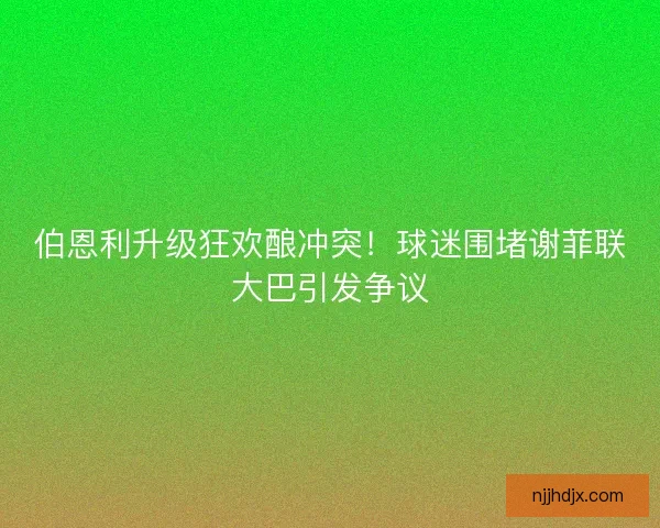 伯恩利升级狂欢酿冲突！球迷围堵谢菲联大巴引发争议