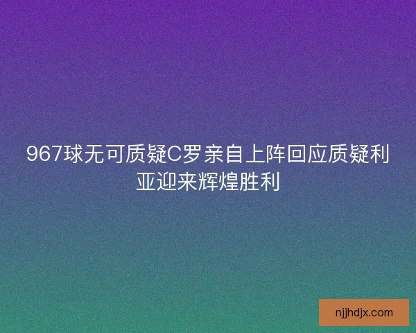 967球无可质疑C罗亲自上阵回应质疑利亚迎来辉煌胜利