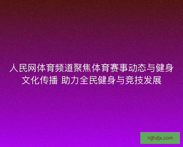 人民网体育频道聚焦体育赛事动态与健身文化传播 助力全民健身与竞技发展 人民网体育频道聚焦体育赛事动态与健身文化传播 助力全民健身与竞技发展