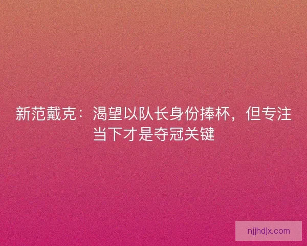 新范戴克:渴望以队长身份捧杯,但专注当下才是夺冠关键 新范戴克:渴望以队长身份捧杯,但专注当下才是夺冠关键