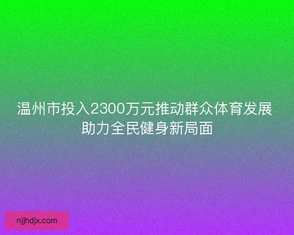 温州市投入2300万元推动群众体育发展 助力全民健身新局面 温州市投入2300万元推动群众体育发展 助力全民健身新局面