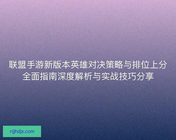 联盟手游新版本英雄对决策略与排位上分全面指南深度解析与实战技巧分享 联盟手游新版本英雄对决策略与排位上分全面指南深度解析与实战技巧分享